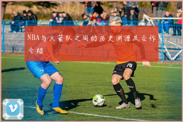 NBA与火箭队之间的历史渊源及合作介绍
