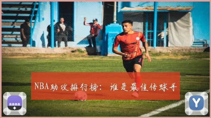 NBA助攻排行榜：谁是最佳传球手
