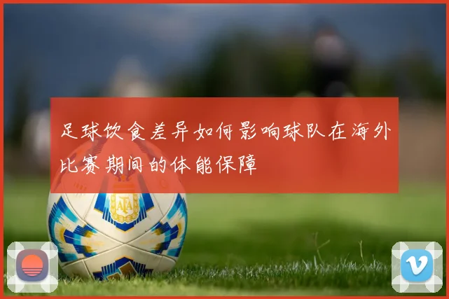 足球饮食差异如何影响球队在海外比赛期间的体能保障