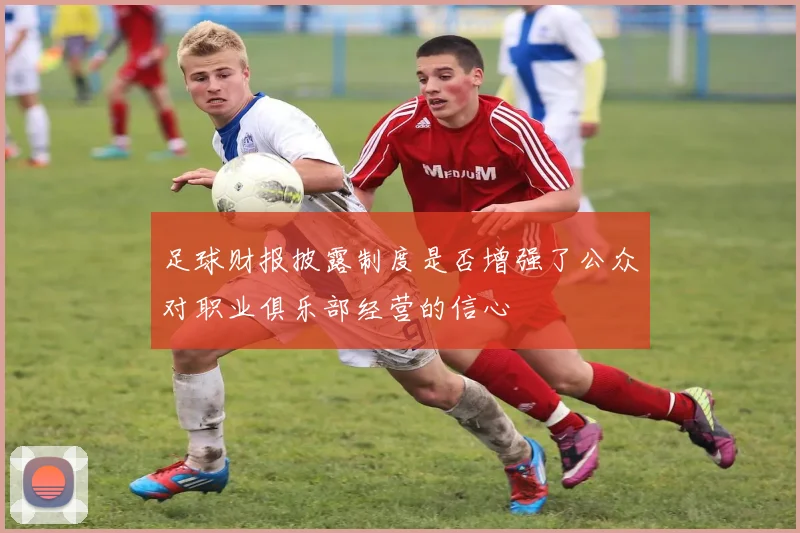 足球财报披露制度是否增强了公众对职业俱乐部经营的信心