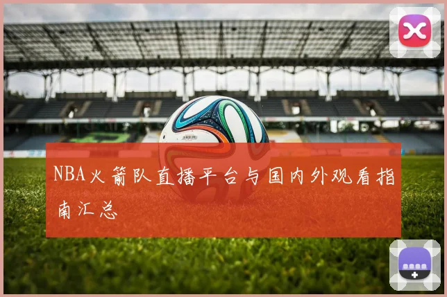 NBA火箭队直播平台与国内外观看指南汇总