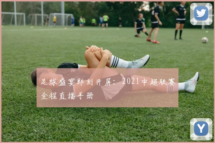 足球盛宴即刻开屏：2021中超联赛全程直播手册