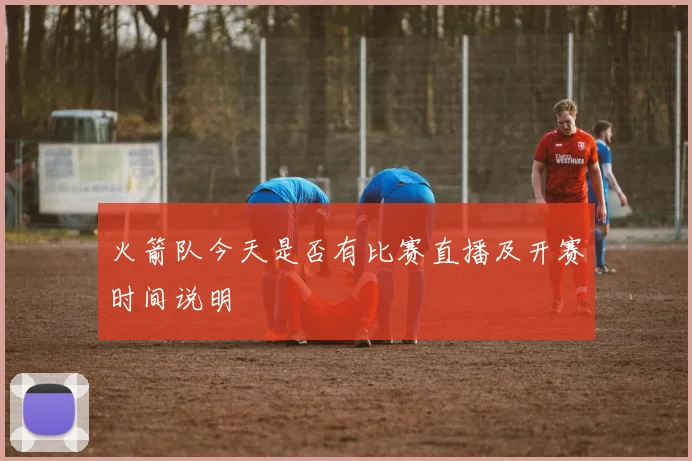 火箭队今天是否有比赛直播及开赛时间说明
