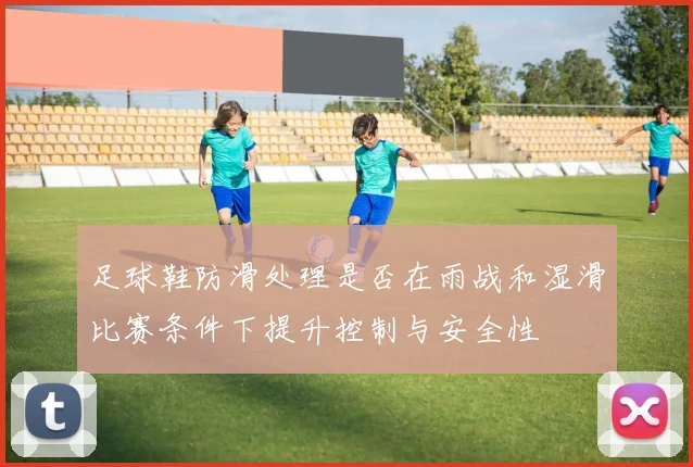 足球鞋防滑处理是否在雨战和湿滑比赛条件下提升控制与安全性