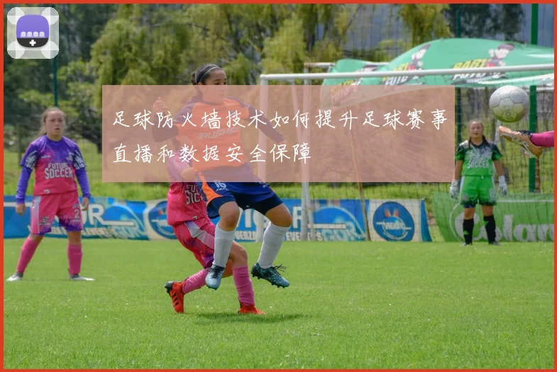 足球防火墙技术如何提升足球赛事直播和数据安全保障