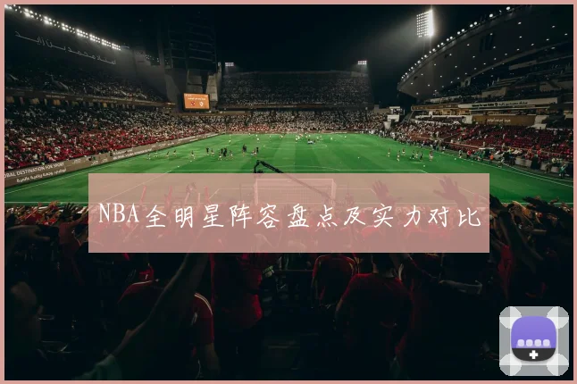 NBA全明星阵容盘点及实力对比