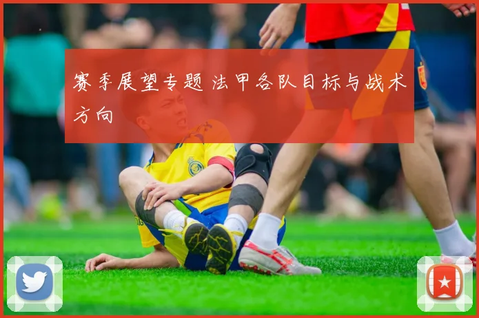 赛季展望专题 法甲各队目标与战术方向