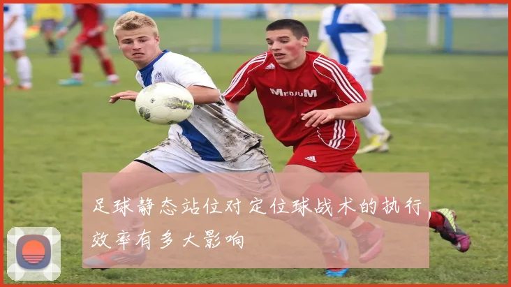 足球静态站位对定位球战术的执行效率有多大影响