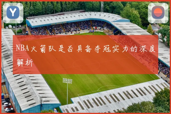 NBA火箭队是否具备夺冠实力的深度解析