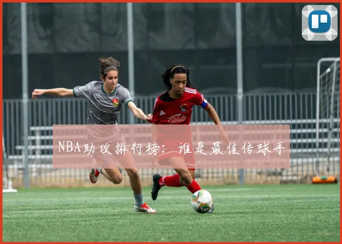 NBA助攻排行榜：谁是最佳传球手