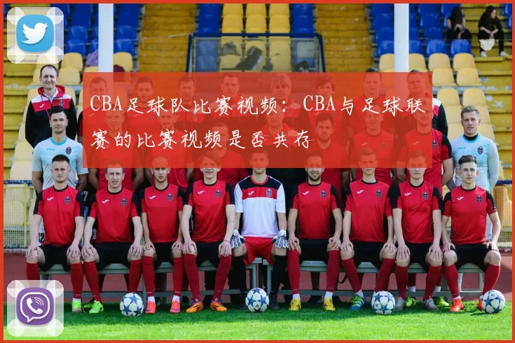 CBA足球队比赛视频:CBA与足球联赛的比赛视频是否共存
