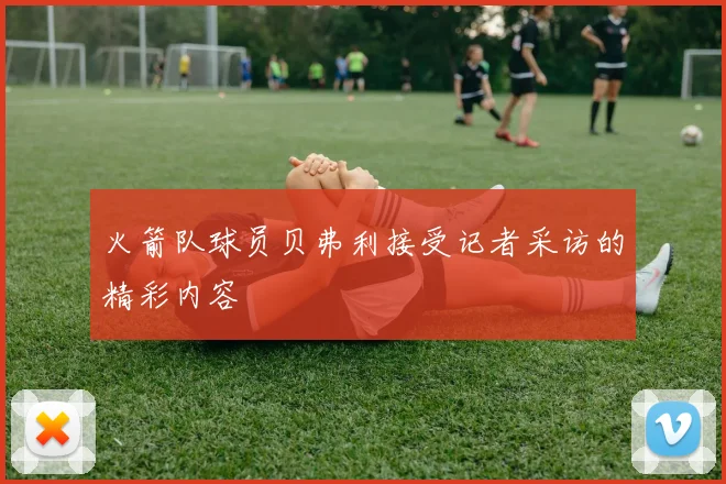 火箭队球员贝弗利接受记者采访的精彩内容